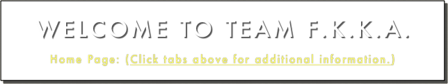 WELCOME TO TEAM F.K.K.A.
Home Page: (Click tabs above for additional information.)